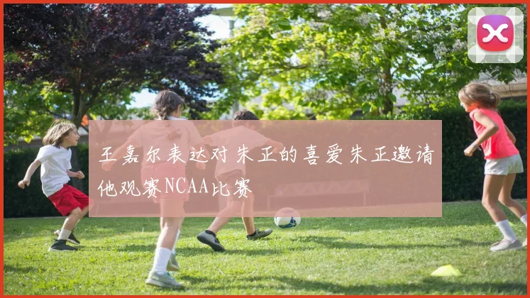 王嘉尔表达对朱正的喜爱朱正邀请他观赛NCAA比赛