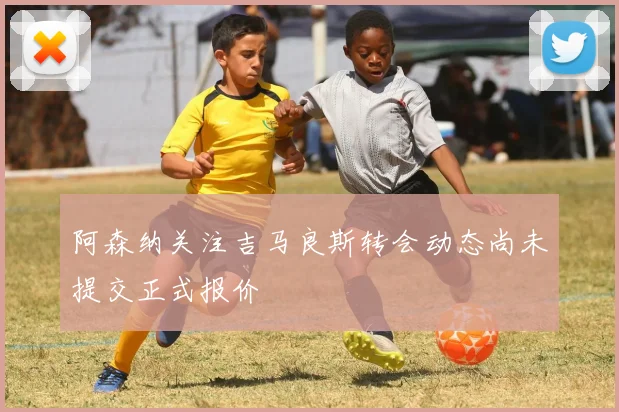 阿森纳关注吉马良斯转会动态尚未提交正式报价