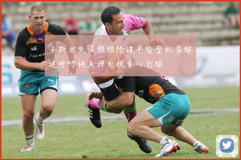 卡斯尔失误频频险追平哈登纪录球迷呼吁他关掉电视专心打球