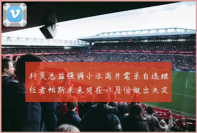 科莫总监强调小法离开需亲自选继任者帕斯未来将在六月份做出决定
