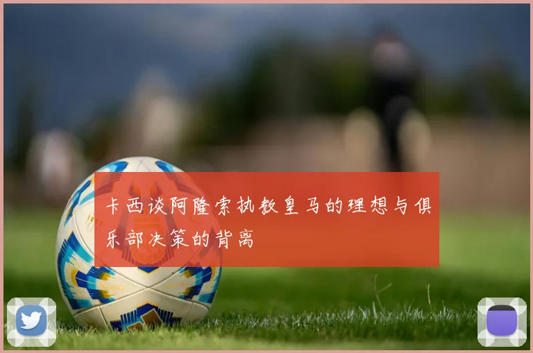 卡西谈阿隆索执教皇马的理想与俱乐部决策的背离
