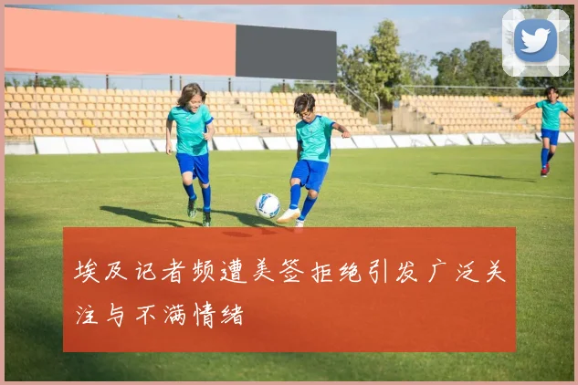埃及记者频遭美签拒绝引发广泛关注与不满情绪
