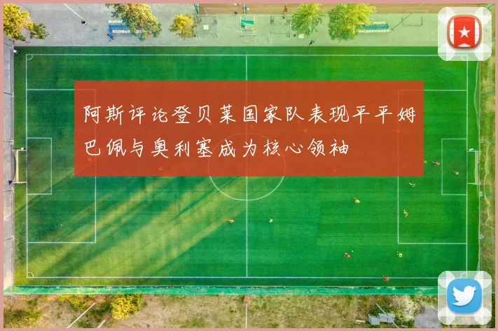 阿斯评论登贝莱国家队表现平平姆巴佩与奥利塞成为核心领袖