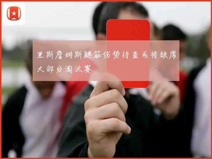 里斯詹姆斯腿筋伤势待查或将缺席大部分淘汰赛