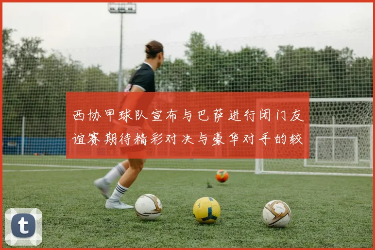 西协甲球队宣布与巴萨进行闭门友谊赛期待精彩对决与豪华对手的较量