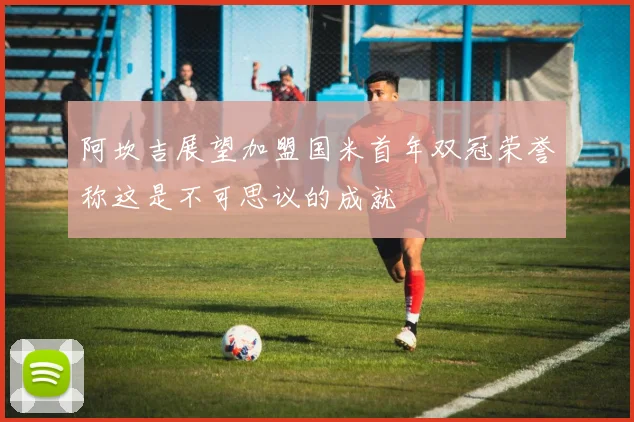 阿坎吉展望加盟国米首年双冠荣誉称这是不可思议的成就