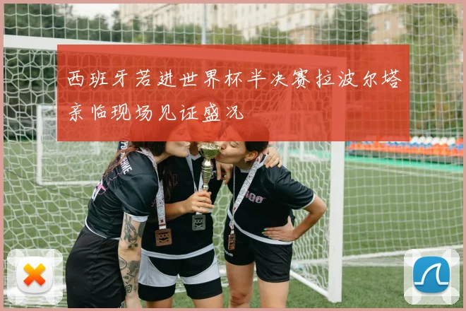 西班牙若进世界杯半决赛拉波尔塔亲临现场见证盛况