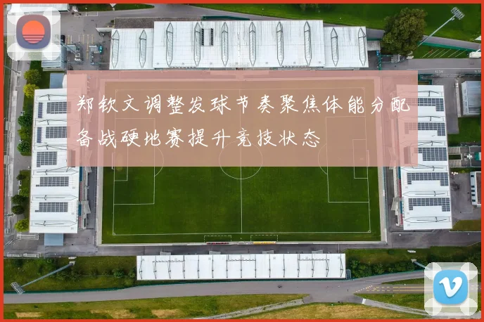 郑钦文调整发球节奏聚焦体能分配备战硬地赛提升竞技状态