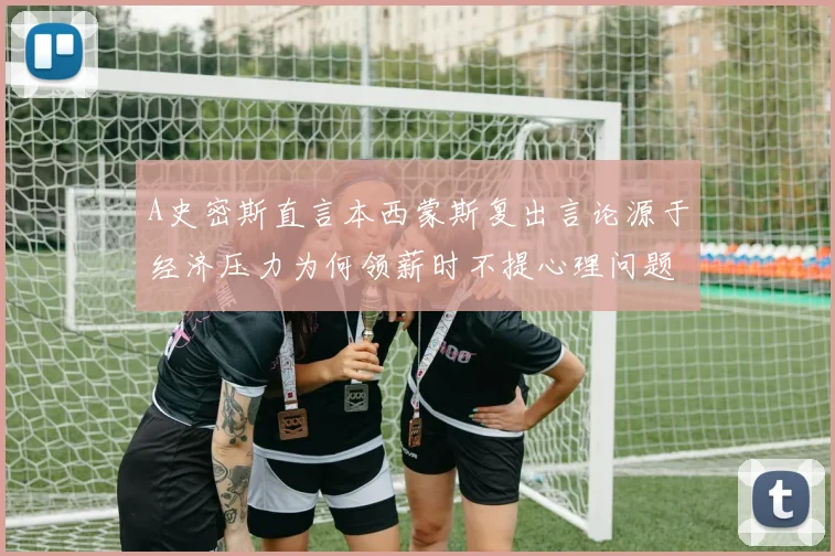 A史密斯直言本西蒙斯复出言论源于经济压力为何领薪时不提心理问题