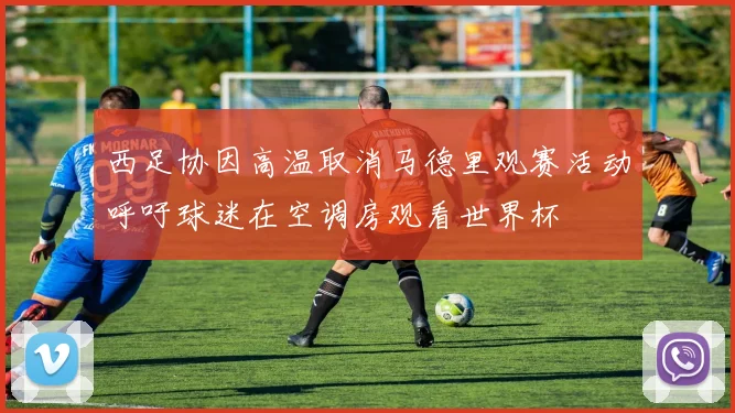 西足协因高温取消马德里观赛活动呼吁球迷在空调房观看世界杯