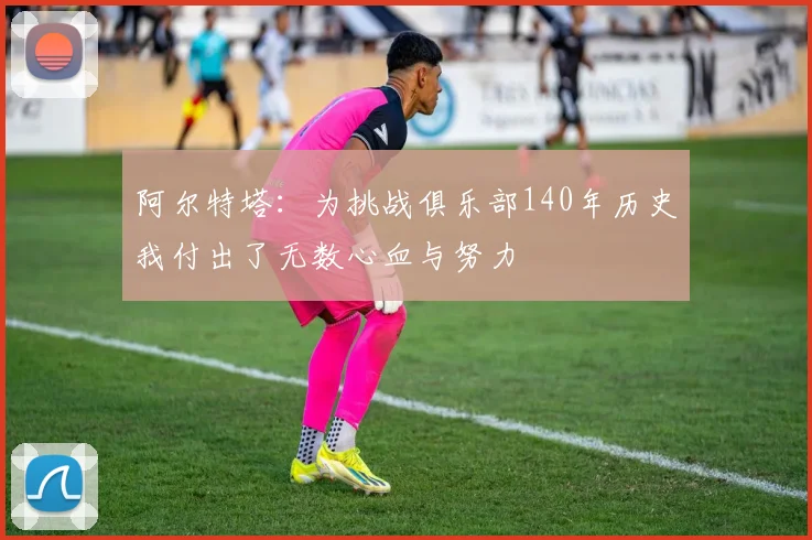 阿尔特塔：为挑战俱乐部140年历史我付出了无数心血与努力