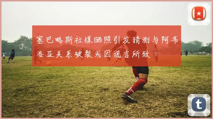 塞巴略斯社媒晒照引发猜测与阿韦洛亚关系破裂或因谎言所致