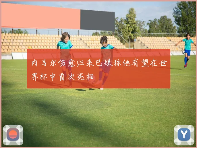内马尔伤愈归来巴媒称他有望在世界杯中首次亮相