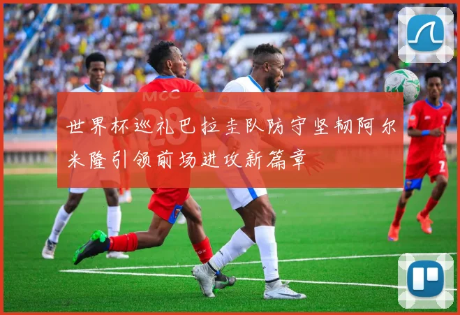 世界杯巡礼巴拉圭队防守坚韧阿尔米隆引领前场进攻新篇章