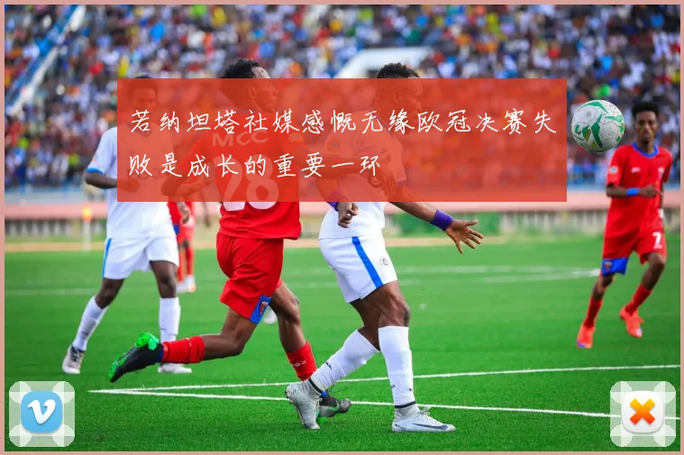 若纳坦塔社媒感慨无缘欧冠决赛失败是成长的重要一环