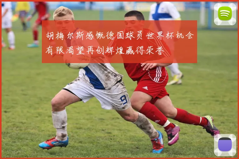 胡梅尔斯感慨德国球员世界杯机会有限渴望再创辉煌赢得荣誉
