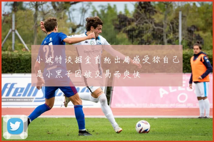 小波特谈掘金首轮出局感受称自己是小黑子因被交易而爽快