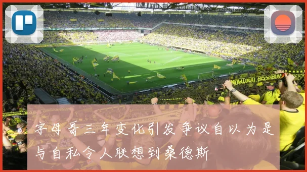 字母哥三年变化引发争议自以为是与自私令人联想到桑德斯