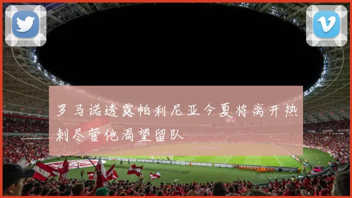 罗马诺透露帕利尼亚今夏将离开热刺尽管他渴望留队