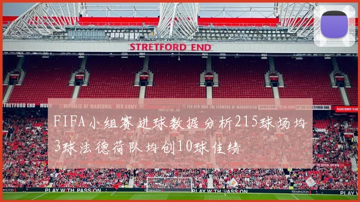 FIFA小组赛进球数据分析215球场均3球法德荷队均创10球佳绩