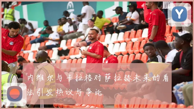 内维尔与卡拉格对萨拉赫未来的看法引发热议与争论