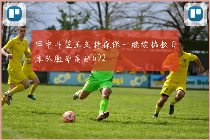 田中斗笠王支持森保一继续执教日本队胜率高达692