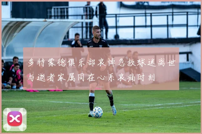 多特蒙德俱乐部哀悼急救球迷离世与逝者家属同在心系哀痛时刻