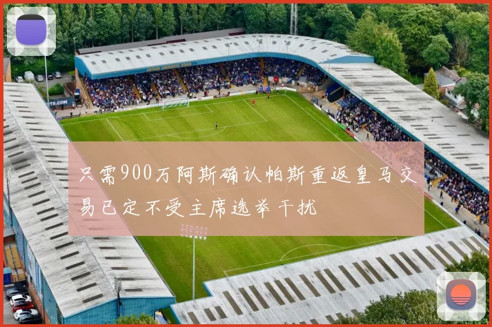 只需900万阿斯确认帕斯重返皇马交易已定不受主席选举干扰