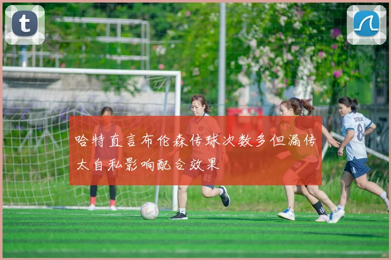 哈特直言布伦森传球次数多但漏传太自私影响配合效果