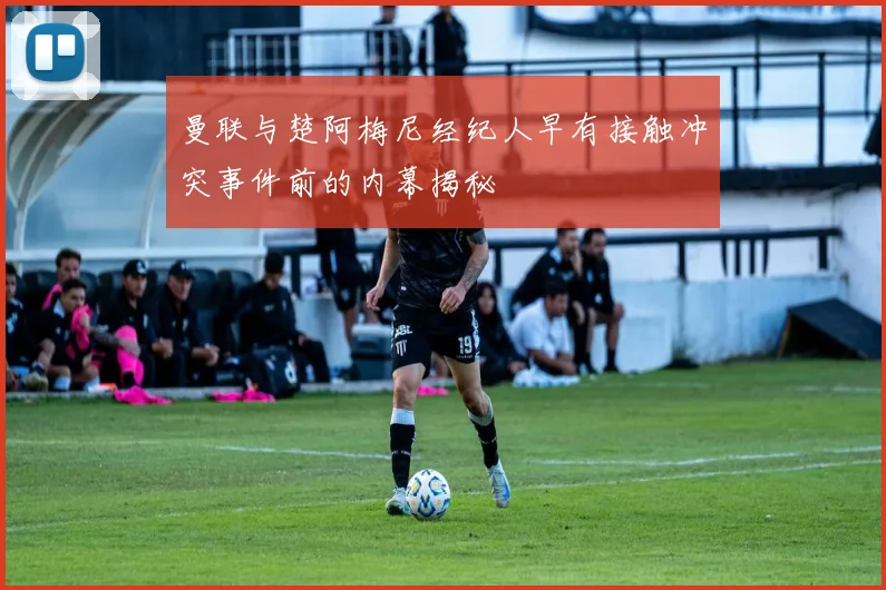 曼联与楚阿梅尼经纪人早有接触冲突事件前的内幕揭秘