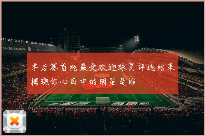 季后赛首轮最受欢迎球员评选结果揭晓你心目中的明星是谁