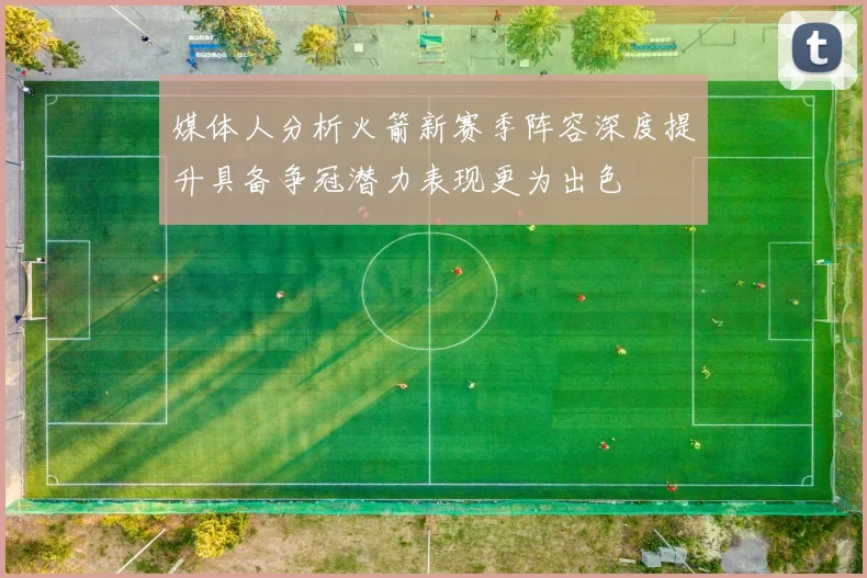 媒体人分析火箭新赛季阵容深度提升具备争冠潜力表现更为出色