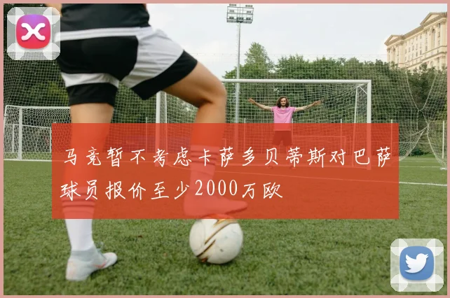 马竞暂不考虑卡萨多贝蒂斯对巴萨球员报价至少2000万欧