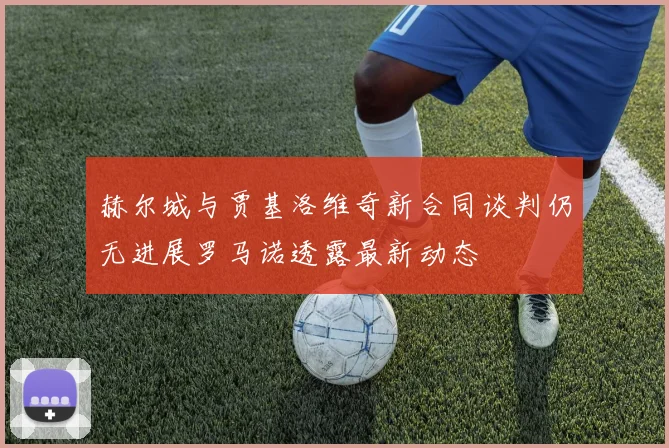 赫尔城与贾基洛维奇新合同谈判仍无进展罗马诺透露最新动态
