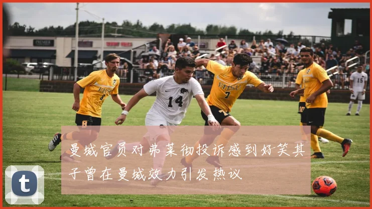 曼城官员对弗莱彻投诉感到好笑其子曾在曼城效力引发热议