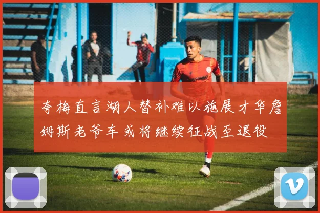 夸梅直言湖人替补难以施展才华詹姆斯老爷车或将继续征战至退役