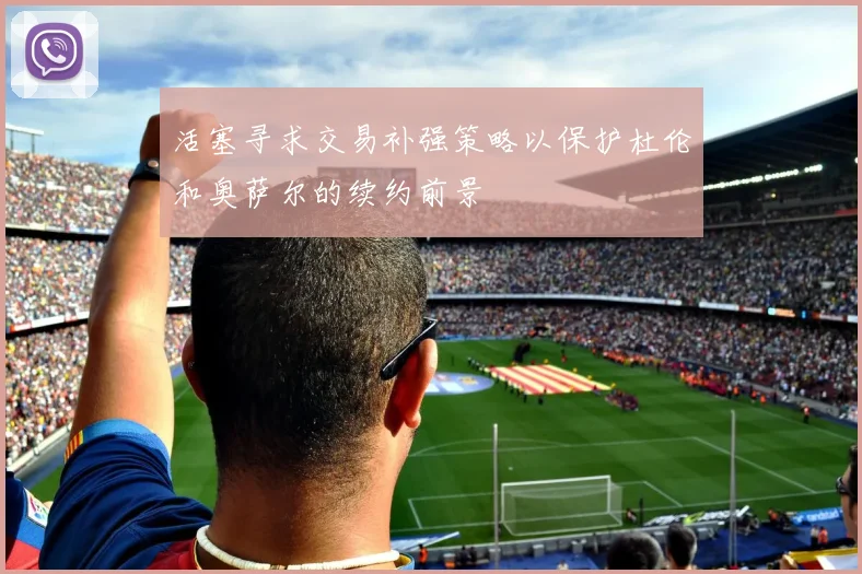 活塞寻求交易补强策略以保护杜伦和奥萨尔的续约前景
